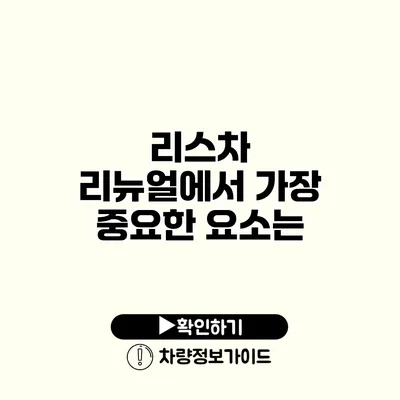 리스차 리뉴얼에서 가장 중요한 요소는?