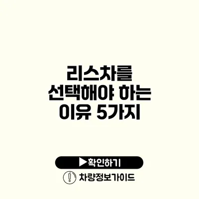 리스차를 선택해야 하는 이유 5가지