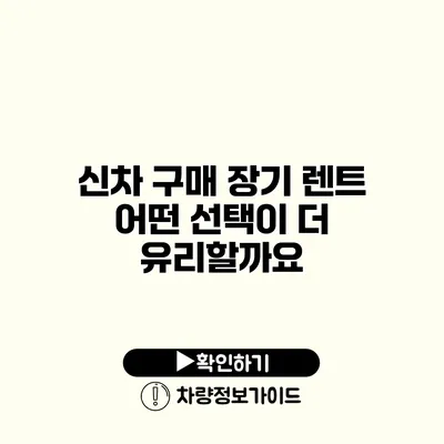 신차 구매 장기 렌트 어떤 선택이 더 유리할까요?