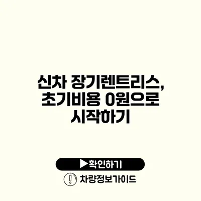 신차 장기렌트리스, 초기비용 0원으로 시작하기