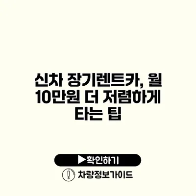 신차 장기렌트카, 월 10만원 더 저렴하게 타는 팁