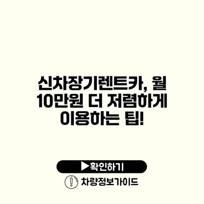 신차장기렌트카, 월 10만원 더 저렴하게 이용하는 팁!