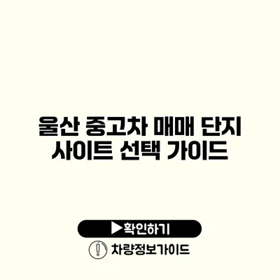 울산 중고차 매매 단지 사이트 선택 가이드