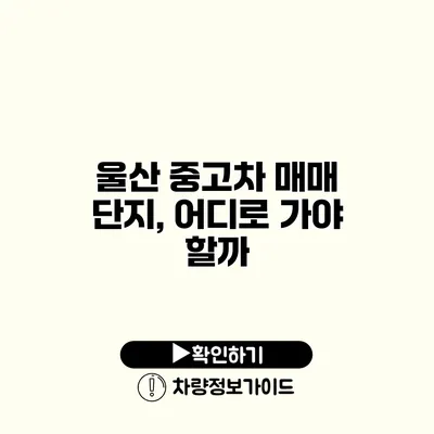 울산 중고차 매매 단지, 어디로 가야 할까?