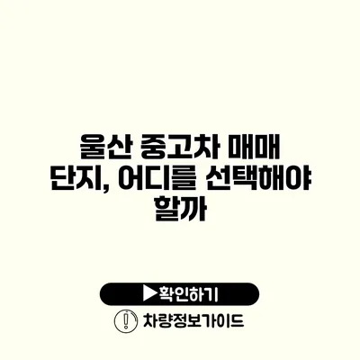 울산 중고차 매매 단지, 어디를 선택해야 할까?