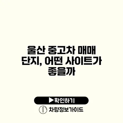 울산 중고차 매매 단지, 어떤 사이트가 좋을까?