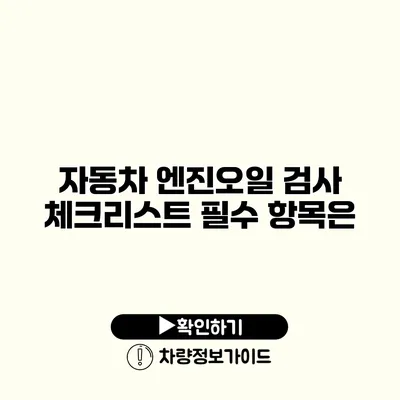 자동차 엔진오일 검사 체크리스트: 필수 항목은?