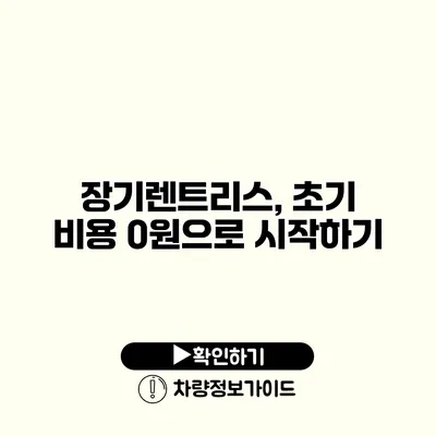 장기렌트리스, 초기 비용 0원으로 시작하기