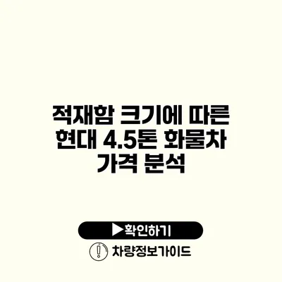 적재함 크기에 따른 현대 4.5톤 화물차 가격 분석