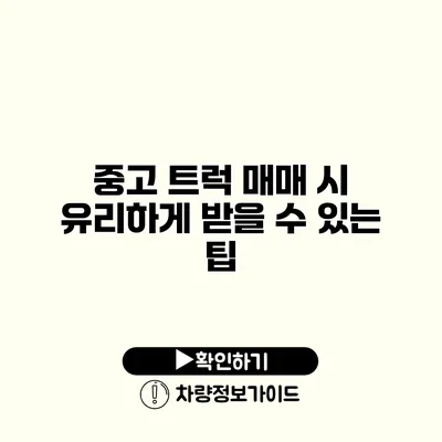 중고 트럭 매매 시 유리하게 받을 수 있는 팁