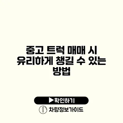 중고 트럭 매매 시 유리하게 챙길 수 있는 방법