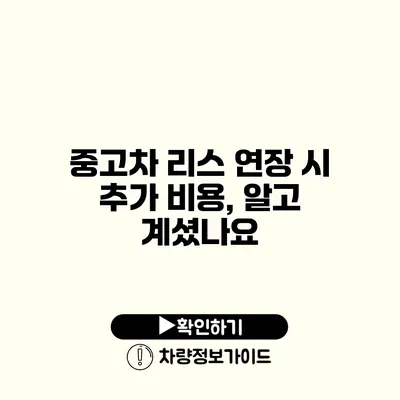 중고차 리스 연장 시 추가 비용, 알고 계셨나요?