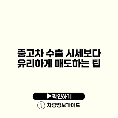 중고차 수출 시세보다 유리하게 매도하는 팁