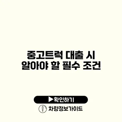 중고트럭 대출 시 알아야 할 필수 조건