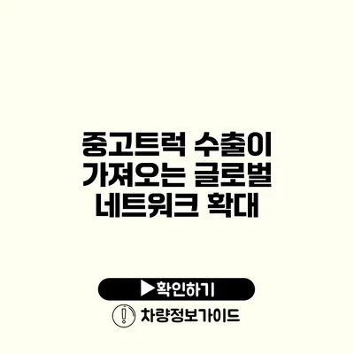 중고트럭 수출이 가져오는 글로벌 네트워크 확대