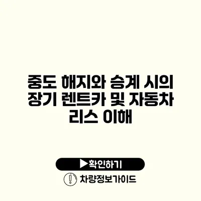 중도 해지와 승계 시의 장기 렌트카 및 자동차 리스 이해