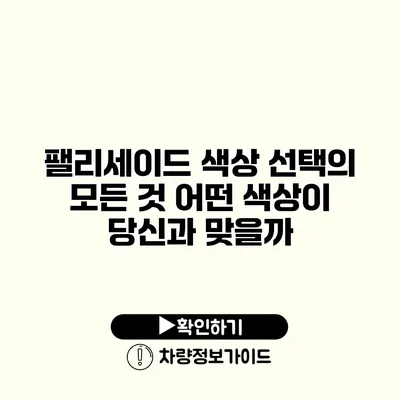 팰리세이드 색상 선택의 모든 것 어떤 색상이 당신과 맞을까?