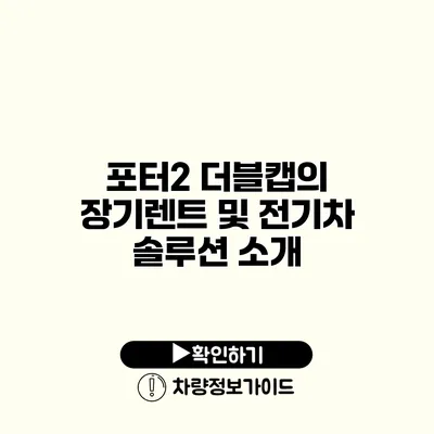 포터2 더블캡의 장기렌트 및 전기차 솔루션 소개