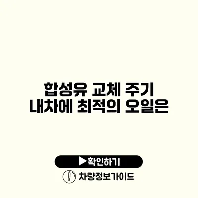 합성유 교체 주기: 내차에 최적의 오일은?