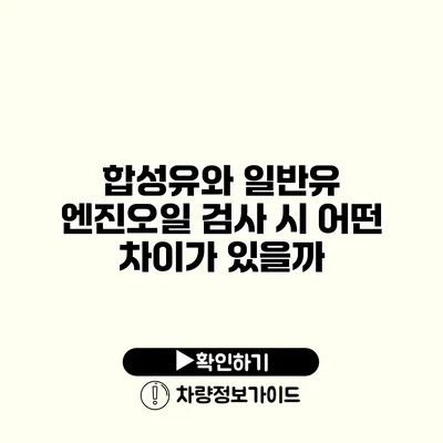 합성유와 일반유: 엔진오일 검사 시 어떤 차이가 있을까?