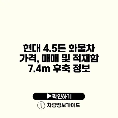 현대 4.5톤 화물차 가격, 매매 및 적재함 7.4m 후축 정보