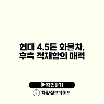 현대 4.5톤 화물차, 후축 적재함의 매력