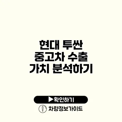 현대 투싼 중고차 수출 가치 분석하기