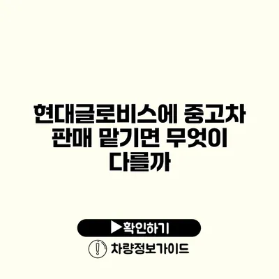 현대글로비스에 중고차 판매 맡기면 무엇이 다를까?