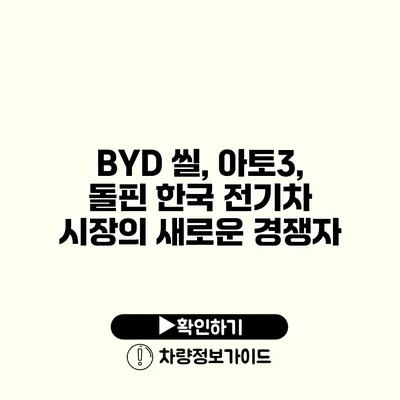 BYD 씰, 아토3, 돌핀 한국 전기차 시장의 새로운 경쟁자