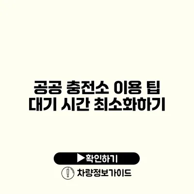 공공 충전소 이용 팁 대기 시간 최소화하기 공공 충전소 이용 팁 대기 시간 최소화하기