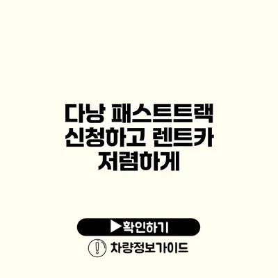 다낭 패스트트랙 신청하고 렌트카 저렴하게