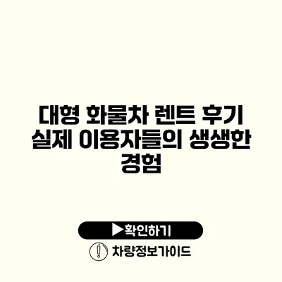 대형 화물차 렌트 후기 실제 이용자들의 생생한 경험