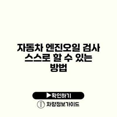 자동차 엔진오일 검사: 스스로 할 수 있는 방법