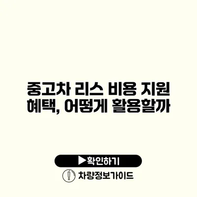 중고차 리스 비용 지원 혜택, 어떻게 활용할까?