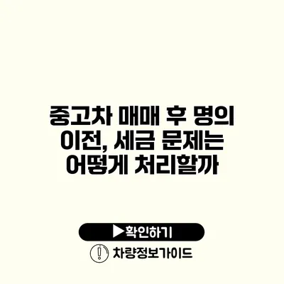 중고차 매매 후 명의 이전, 세금 문제는 어떻게 처리할까?