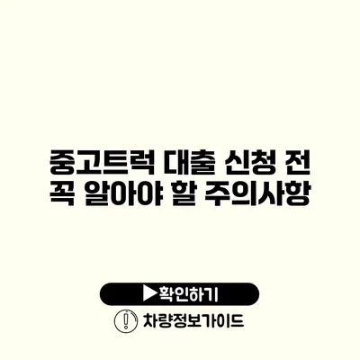 중고트럭 대출 신청 전 꼭 알아야 할 주의사항