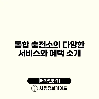 통합 충전소의 다양한 서비스와 혜택 소개 통합 충전소의 다양한 서비스와 혜택 소개