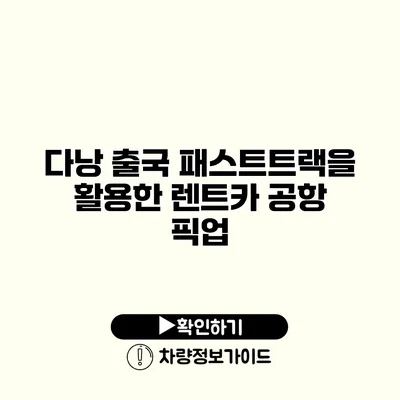 다낭 출국 패스트트랙을 활용한 렌트카 공항 픽업