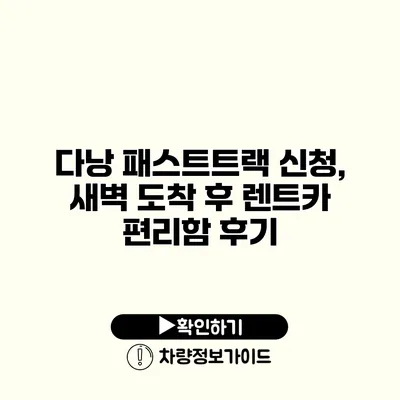다낭 패스트트랙 신청, 새벽 도착 후 렌트카 편리함 후기