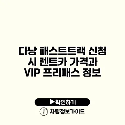 다낭 패스트트랙 신청 시 렌트카 가격과 VIP 프리패스 정보