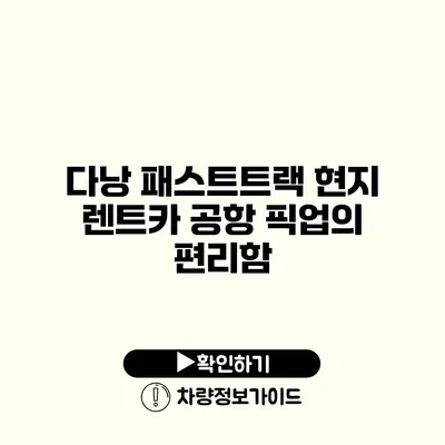 다낭 패스트트랙 현지 렌트카 공항 픽업의 편리함