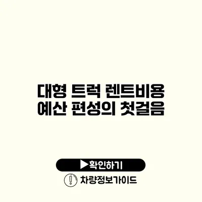 대형 트럭 렌트비용 예산 편성의 첫걸음