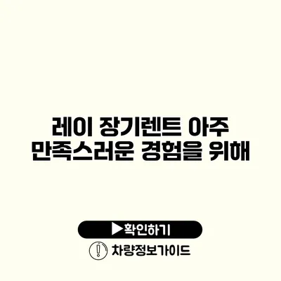 레이 장기렌트 아주 만족스러운 경험을 위해