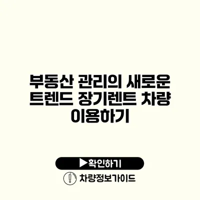 부동산 관리의 새로운 트렌드 장기렌트 차량 이용하기