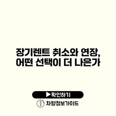 장기렌트 취소와 연장, 어떤 선택이 더 나은가?